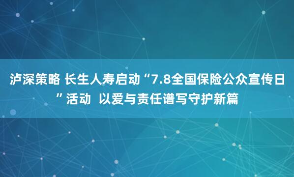 泸深策略 长生人寿启动“7.8全国保险公众宣传日”活动  以爱与责任谱写守护新篇