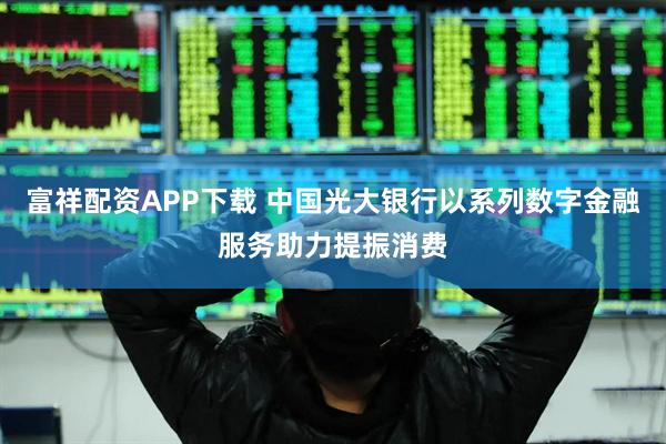 富祥配资APP下载 中国光大银行以系列数字金融服务助力提振消费