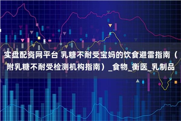 实盘配资网平台 乳糖不耐受宝妈的饮食避雷指南（附乳糖不耐受检测机构指南）_食物_衡医_乳制品