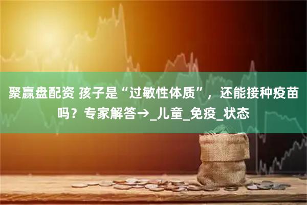 聚赢盘配资 孩子是“过敏性体质”，还能接种疫苗吗？专家解答→_儿童_免疫_状态