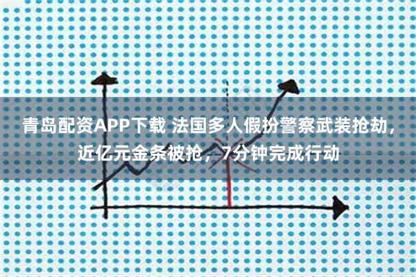 青岛配资APP下载 法国多人假扮警察武装抢劫，近亿元金条被抢，7分钟完成行动