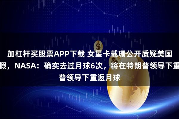 加杠杆买股票APP下载 女星卡戴珊公开质疑美国登月造假，NASA：确实去过月球6次，将在特朗普领导下重返月球