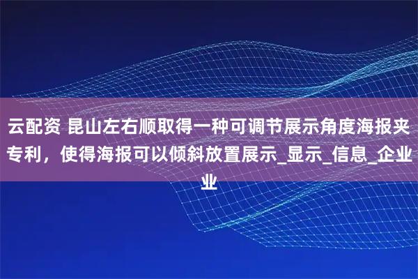 云配资 昆山左右顺取得一种可调节展示角度海报夹专利，使得海报可以倾斜放置展示_显示_信息_企业
