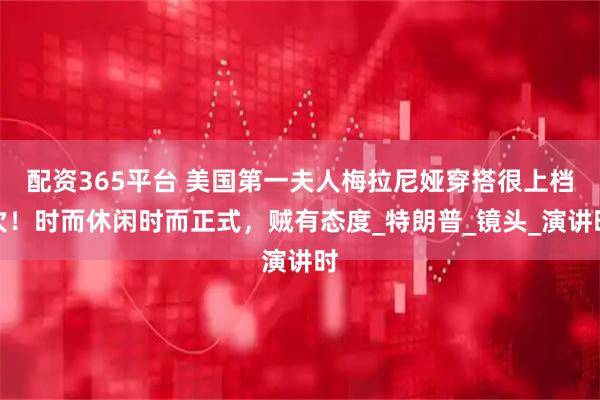 配资365平台 美国第一夫人梅拉尼娅穿搭很上档次！时而休闲时而正式，贼有态度_特朗普_镜头_演讲时