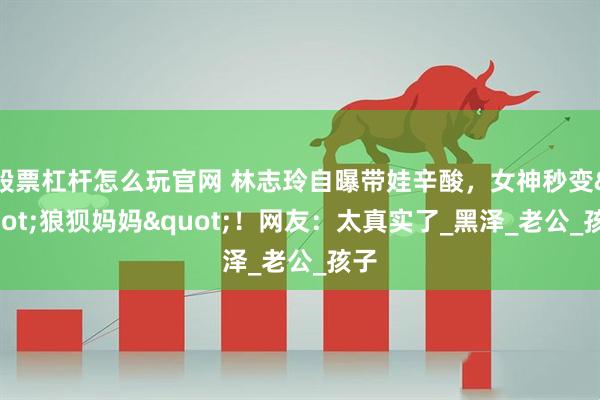 股票杠杆怎么玩官网 林志玲自曝带娃辛酸，女神秒变"狼狈妈妈"！网友：太真实了_黑泽_老公_孩子