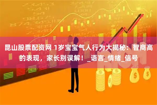 昆山股票配资网 1岁宝宝气人行为大揭秘：智商高的表现，家长别误解！_语言_情绪_信号