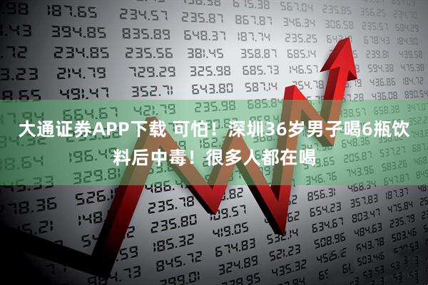 大通证券APP下载 可怕！深圳36岁男子喝6瓶饮料后中毒！很多人都在喝