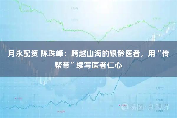 月永配资 陈珠峰：跨越山海的银龄医者，用“传帮带”续写医者仁心