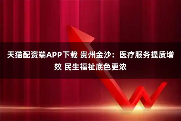天猫配资端APP下载 贵州金沙：医疗服务提质增效 民生福祉底色更浓