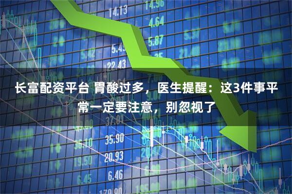 长富配资平台 胃酸过多，医生提醒：这3件事平常一定要注意，别忽视了