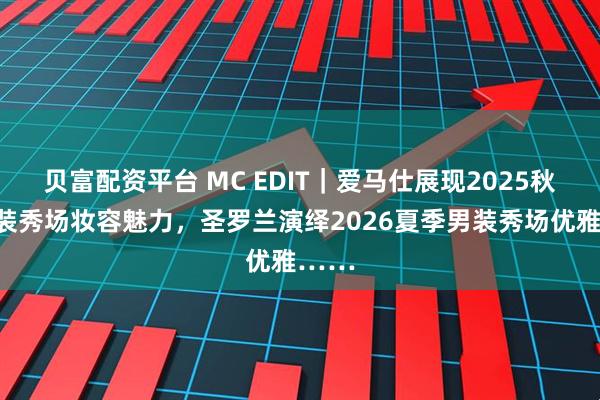 贝富配资平台 MC EDIT｜爱马仕展现2025秋冬女装秀场妆容魅力，圣罗兰演绎2026夏季男装秀场优雅……