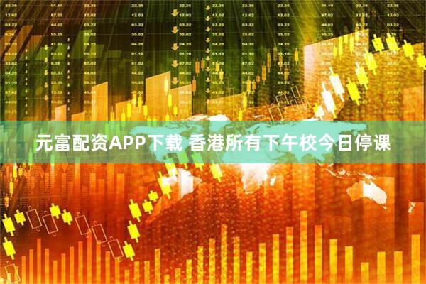元富配资APP下载 香港所有下午校今日停课