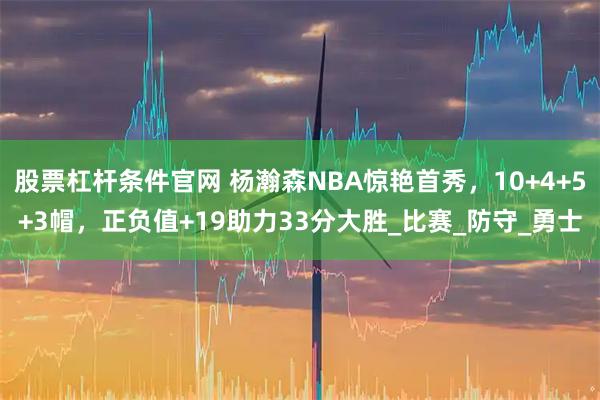 股票杠杆条件官网 杨瀚森NBA惊艳首秀，10+4+5+3帽，正负值+19助力33分大胜_比赛_防守_勇士