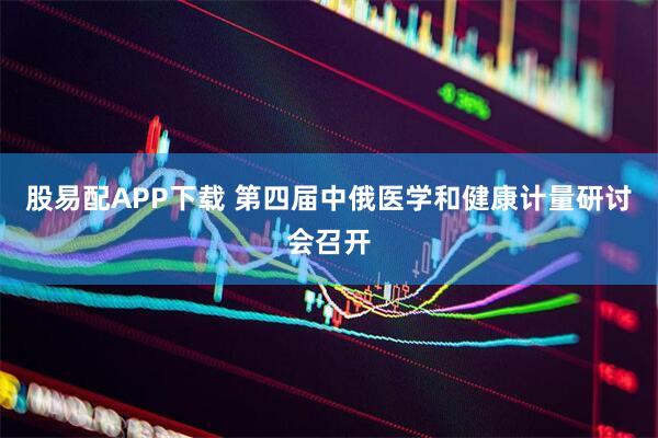 股易配APP下载 第四届中俄医学和健康计量研讨会召开