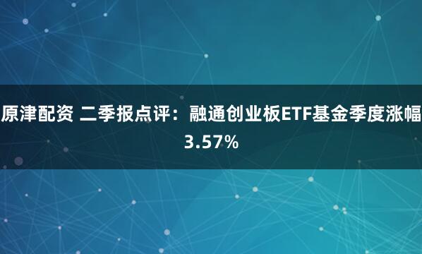 原津配资 二季报点评：融通创业板ETF基金季度涨幅3.57%