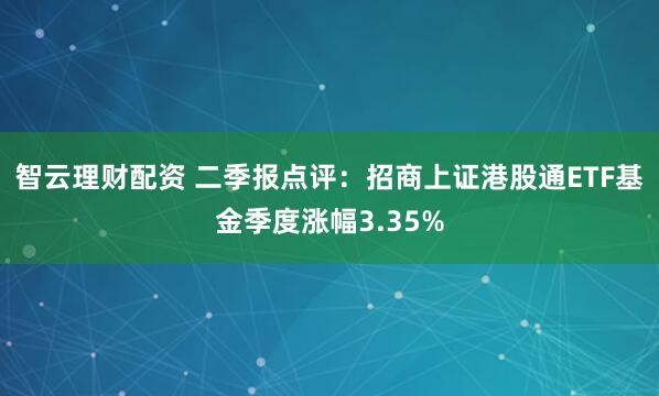 智云理财配资 二季报点评：招商上证港股通ETF基金季度涨幅3.35%