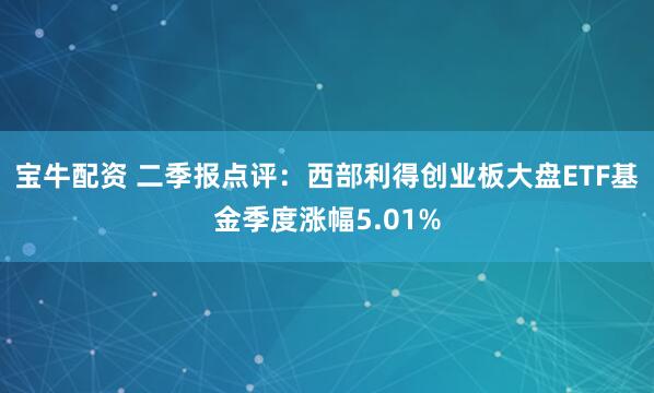 宝牛配资 二季报点评：西部利得创业板大盘ETF基金季度涨幅5.01%