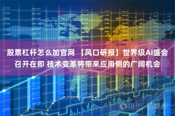 股票杠杆怎么加官网 【风口研报】世界级AI盛会召开在即 技术变革将带来应用侧的广阔机会