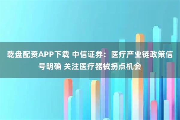 乾盘配资APP下载 中信证券：医疗产业链政策信号明确 关注医疗器械拐点机会