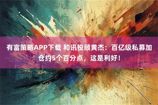有富策略APP下载 和讯投顾黄杰：百亿级私募加仓约5个百分点，这是利好！