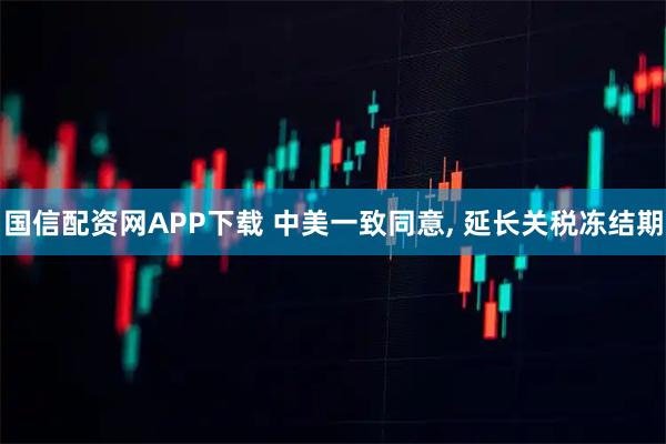 国信配资网APP下载 中美一致同意, 延长关税冻结期
