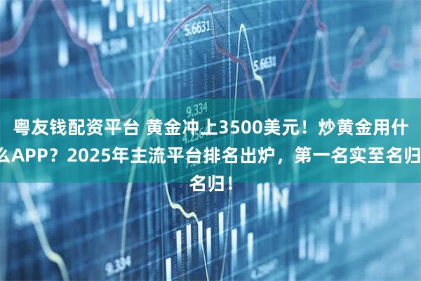 粤友钱配资平台 黄金冲上3500美元！炒黄金用什么APP？2025年主流平台排名出炉，第一名实至名归！