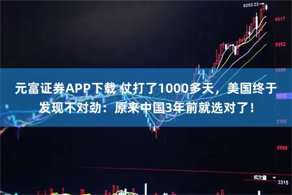 元富证券APP下载 仗打了1000多天，美国终于发现不对劲：原来中国3年前就选对了！