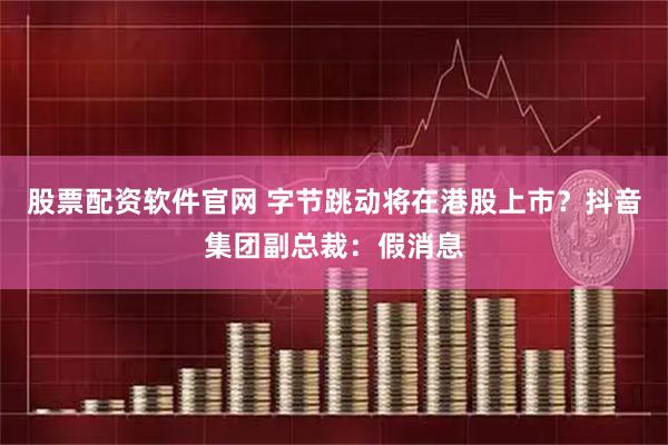 股票配资软件官网 字节跳动将在港股上市？抖音集团副总裁：假消息