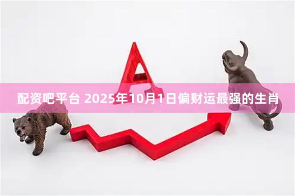 配资吧平台 2025年10月1日偏财运最强的生肖
