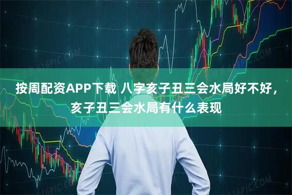按周配资APP下载 八字亥子丑三会水局好不好，亥子丑三会水局有什么表现