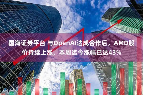 国海证券平台 与OpenAI达成合作后，AMD股价持续上涨，本周迄今涨幅已达43%