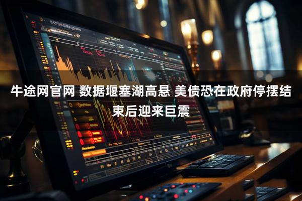 牛途网官网 数据堰塞湖高悬 美债恐在政府停摆结束后迎来巨震