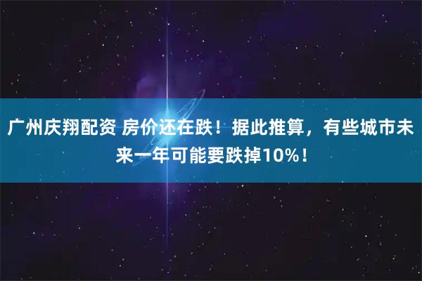 广州庆翔配资 房价还在跌！据此推算，有些城市未来一年可能要跌掉10%！