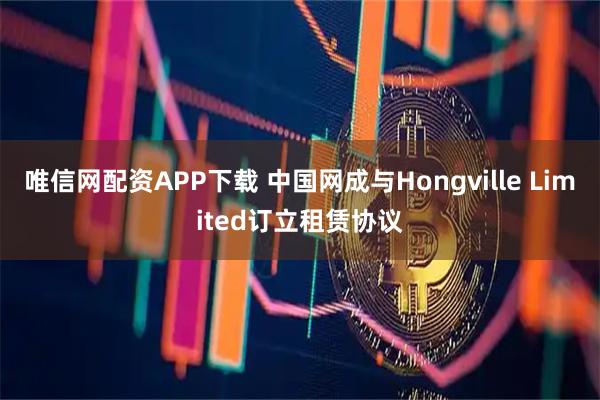 唯信网配资APP下载 中国网成与Hongville Limited订立租赁协议