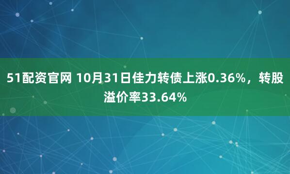51配资官网 10月31日佳力转债上涨0.36%，转股溢价率33.64%