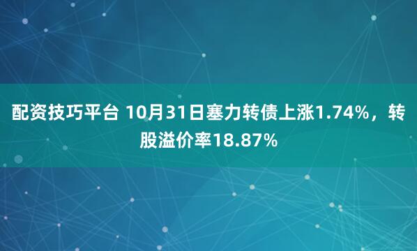 配资技巧平台 10月31日塞力转债上涨1.74%，转股溢价率18.87%