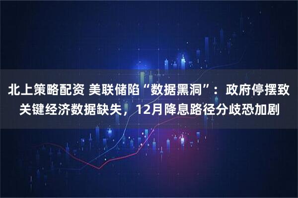 北上策略配资 美联储陷“数据黑洞”：政府停摆致关键经济数据缺失，12月降息路径分歧恐加剧