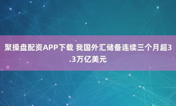 聚操盘配资APP下载 我国外汇储备连续三个月超3.3万亿美元