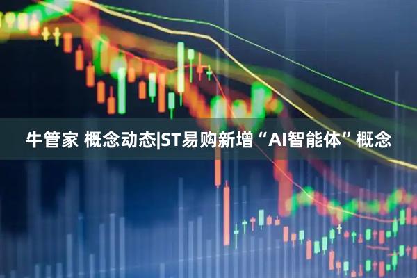牛管家 概念动态|ST易购新增“AI智能体”概念
