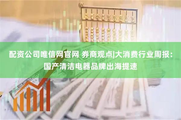配资公司唯信网官网 券商观点|大消费行业周报:国产清洁电器品牌出海提速
