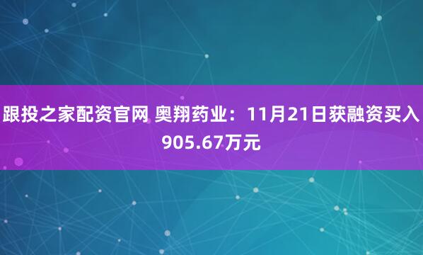 跟投之家配资官网 奥翔药业：11月21日获融资买入905.67万元