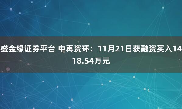 盛金缘证券平台 中再资环：11月21日获融资买入1418.54万元