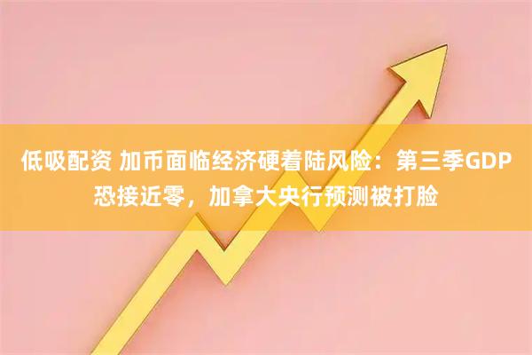低吸配资 加币面临经济硬着陆风险：第三季GDP恐接近零，加拿大央行预测被打脸