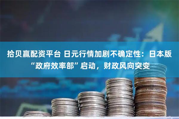 拾贝赢配资平台 日元行情加剧不确定性:日本版“政府效率部”启动,财政风向突变