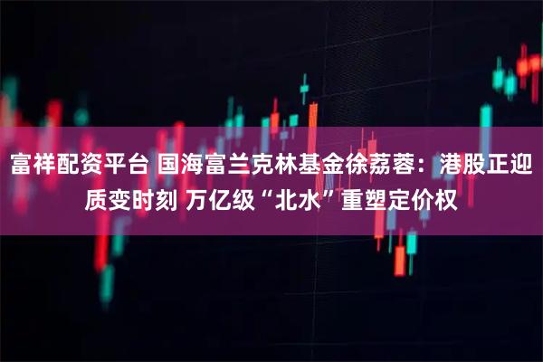 富祥配资平台 国海富兰克林基金徐荔蓉：港股正迎质变时刻 万亿级“北水”重塑定价权