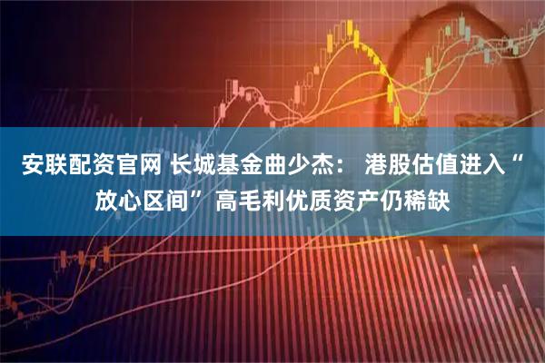 安联配资官网 长城基金曲少杰: 港股估值进入“放心区间” 高毛利优质资产仍稀缺