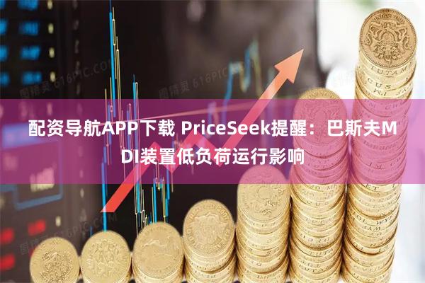 配资导航APP下载 PriceSeek提醒:巴斯夫MDI装置低负荷运行影响