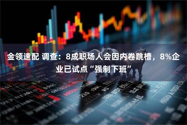 金领速配 调查:8成职场人会因内卷跳槽,8%企业已试点“强制下班”