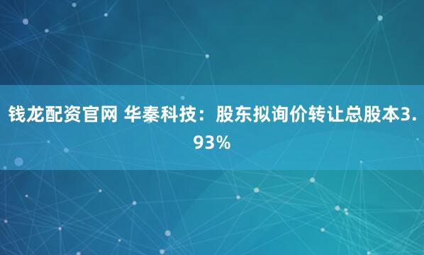 钱龙配资官网 华秦科技:股东拟询价转让总股本3.93%