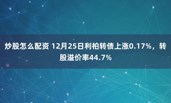 炒股怎么配资 12月25日利柏转债上涨0.17%,转股溢价率44.7%